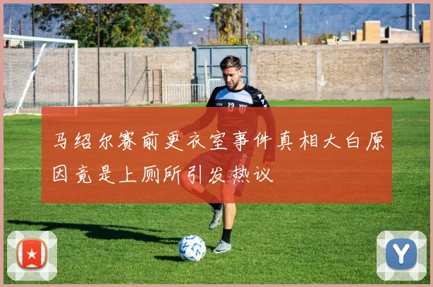 马绍尔赛前更衣室事件真相大白原因竟是上厕所引发热议