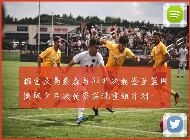 掘金交易泰森与32年次轮签至篮网换取今年次轮签实现重组计划