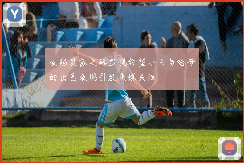 快船复苏之路显现希望小卡与哈登的出色表现引发美媒关注