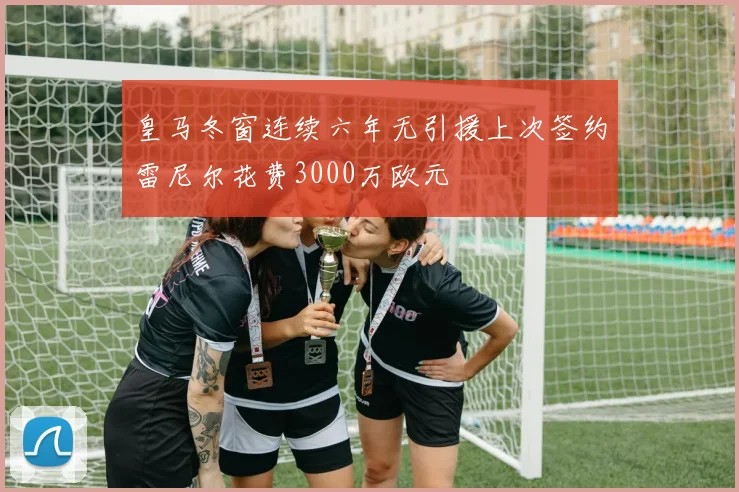 皇马冬窗连续六年无引援上次签约雷尼尔花费3000万欧元