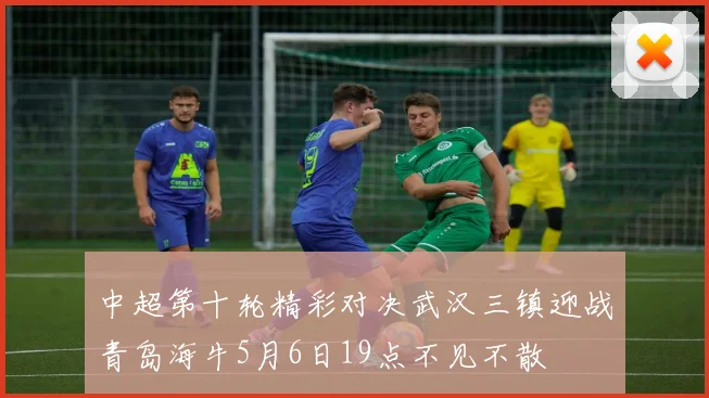 中超第十轮精彩对决武汉三镇迎战青岛海牛5月6日19点不见不散