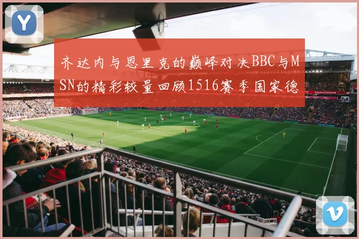 齐达内与恩里克的巅峰对决BBC与MSN的精彩较量回顾1516赛季国家德比